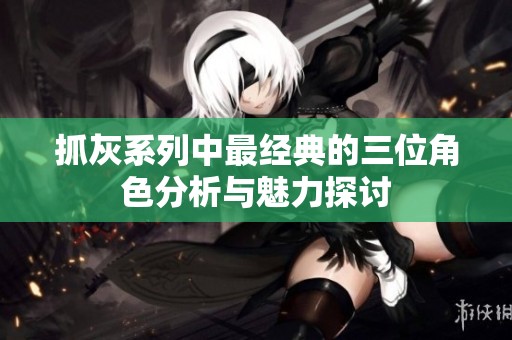 抓灰系列中最经典的三位角色分析与魅力探讨