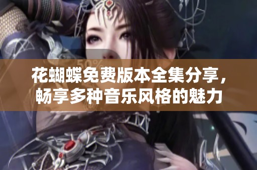 花蝴蝶免费版本全集分享，畅享多种音乐风格的魅力