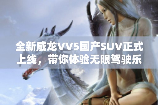 全新威龙VV5国产SUV正式上线，带你体验无限驾驶乐趣
