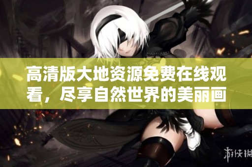 高清版大地资源免费在线观看，尽享自然世界的美丽画面
