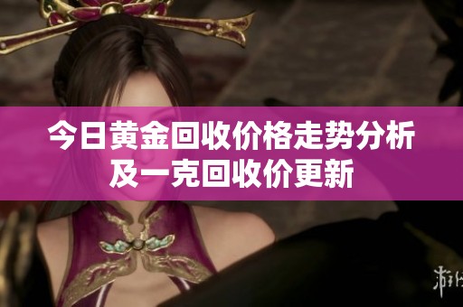 今日黄金回收价格走势分析及一克回收价更新