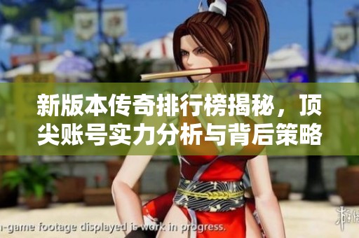 新版本传奇排行榜揭秘，顶尖账号实力分析与背后策略全揭晓
