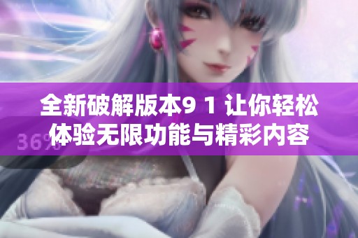 全新破解版本9 1 让你轻松体验无限功能与精彩内容
