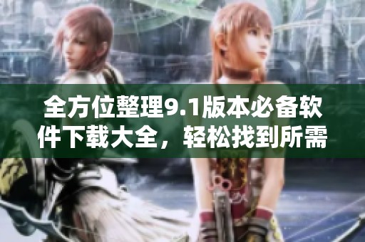 全方位整理9.1版本必备软件下载大全，轻松找到所需应用