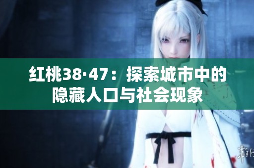 红桃38·47：探索城市中的隐藏人口与社会现象