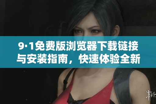 9·1免费版浏览器下载链接与安装指南，快速体验全新功能