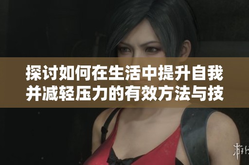 探讨如何在生活中提升自我并减轻压力的有效方法与技巧