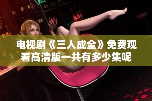 电视剧《三人成全》免费观看高清版一共有多少集呢