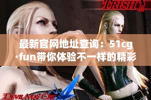 最新官网地址查询：51cg·fun带你体验不一样的精彩内容