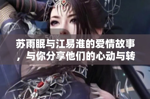 苏雨眠与江易淮的爱情故事，与你分享他们的心动与转折之旅