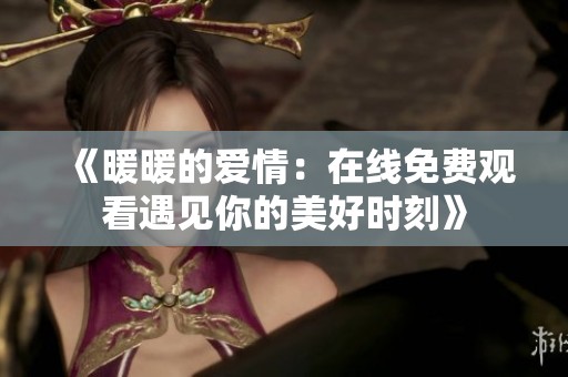 《暖暖的爱情：在线免费观看遇见你的美好时刻》