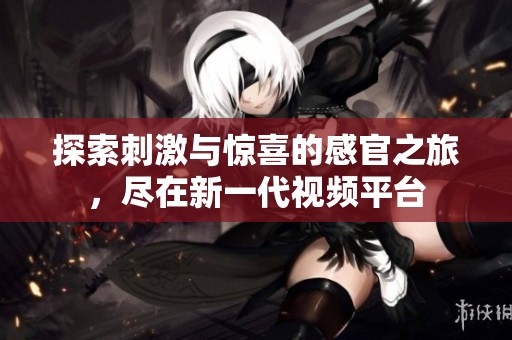 探索刺激与惊喜的感官之旅，尽在新一代视频平台