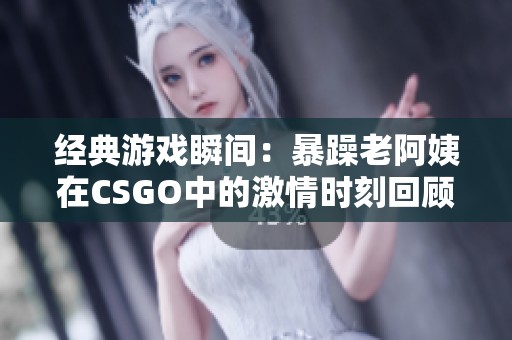 经典游戏瞬间：暴躁老阿姨在CSGO中的激情时刻回顾