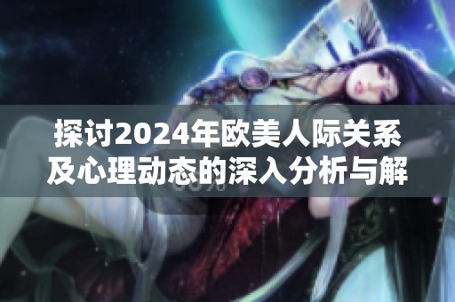 探讨2024年欧美人际关系及心理动态的深入分析与解读