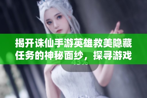 揭开诛仙手游英雄救美隐藏任务的神秘面纱，探寻游戏行业的精彩评测与大富豪玩法