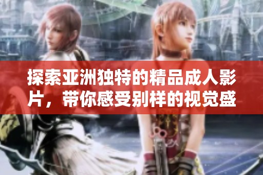 探索亚洲独特的精品成人影片，带你感受别样的视觉盛宴