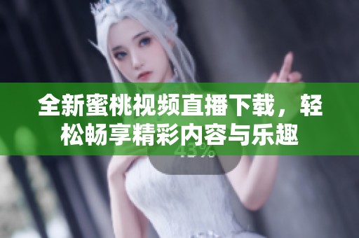 全新蜜桃视频直播下载，轻松畅享精彩内容与乐趣
