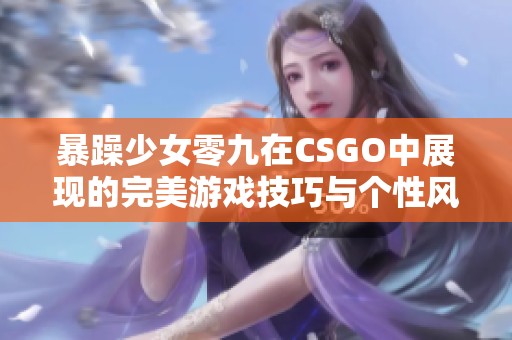 暴躁少女零九在CSGO中展现的完美游戏技巧与个性风采