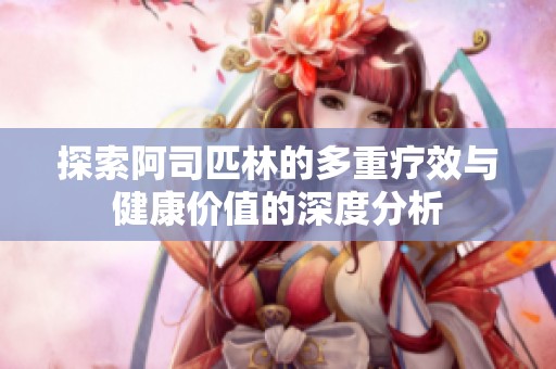 探索阿司匹林的多重疗效与健康价值的深度分析