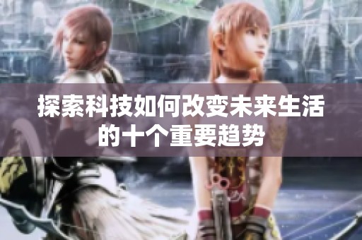 探索科技如何改变未来生活的十个重要趋势