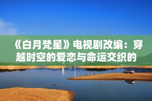 《白月梵星》电视剧改编：穿越时空的爱恋与命运交织的传奇故事
