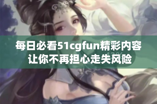 每日必看51cgfun精彩内容 让你不再担心走失风险