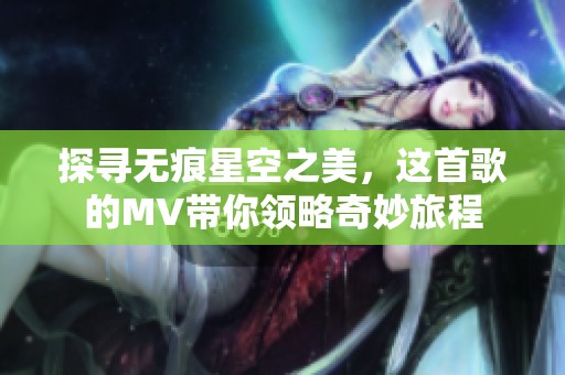探寻无痕星空之美，这首歌的MV带你领略奇妙旅程