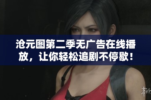 沧元图第二季无广告在线播放，让你轻松追剧不停歇！