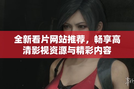 全新看片网站推荐，畅享高清影视资源与精彩内容