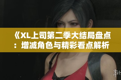 《XL上司第二季大结局盘点：增减角色与精彩看点解析》