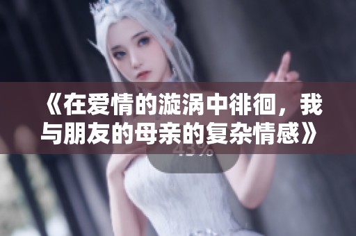 《在爱情的漩涡中徘徊，我与朋友的母亲的复杂情感》