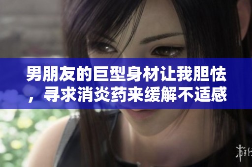 男朋友的巨型身材让我胆怯，寻求消炎药来缓解不适感