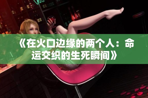 《在火口边缘的两个人：命运交织的生死瞬间》