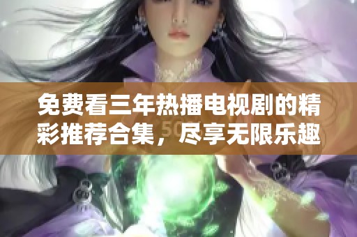 免费看三年热播电视剧的精彩推荐合集，尽享无限乐趣