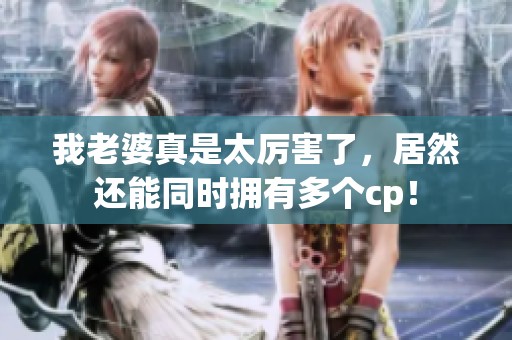 我老婆真是太厉害了，居然还能同时拥有多个cp！