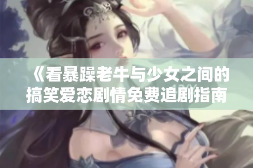 《看暴躁老牛与少女之间的搞笑爱恋剧情免费追剧指南》