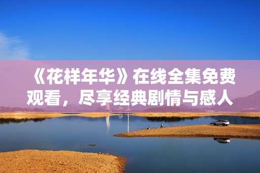 《花样年华》在线全集免费观看，尽享经典剧情与感人片段