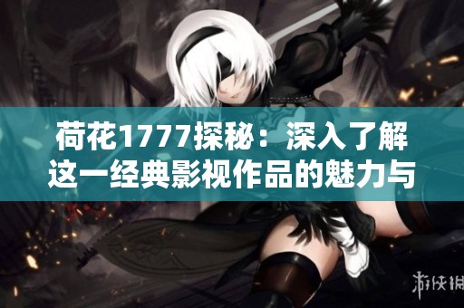 荷花1777探秘：深入了解这一经典影视作品的魅力与深意