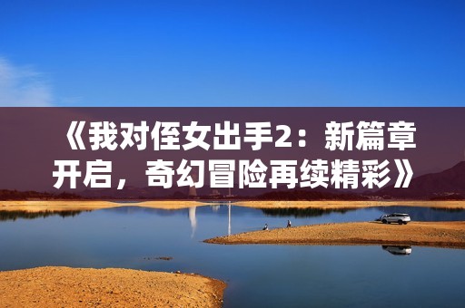 《我对侄女出手2：新篇章开启，奇幻冒险再续精彩》