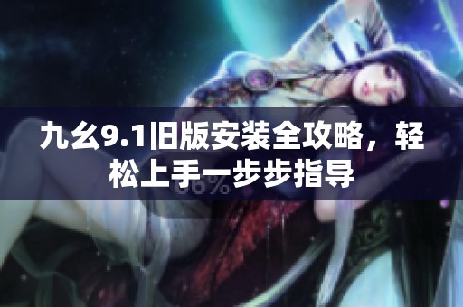 九幺9.1旧版安装全攻略，轻松上手一步步指导