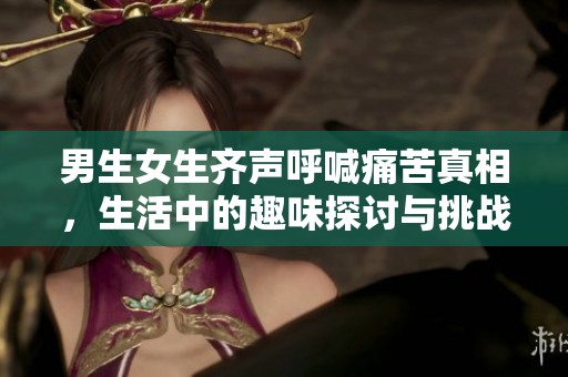 男生女生齐声呼喊痛苦真相，生活中的趣味探讨与挑战