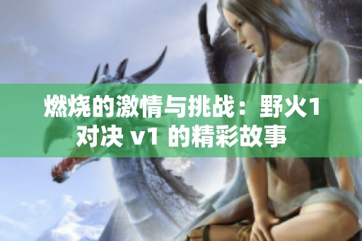 燃烧的激情与挑战：野火1对决 v1 的精彩故事