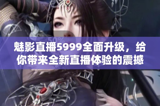 魅影直播5999全面升级，给你带来全新直播体验的震撼之旅