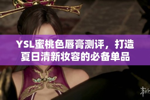YSL蜜桃色唇膏测评，打造夏日清新妆容的必备单品
