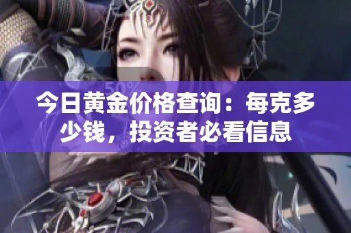 今日黄金价格查询：每克多少钱，投资者必看信息