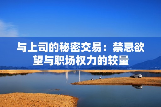 与上司的秘密交易：禁忌欲望与职场权力的较量