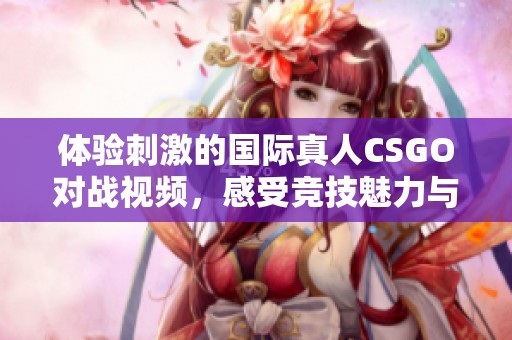 体验刺激的国际真人CSGO对战视频，感受竞技魅力与团队合作