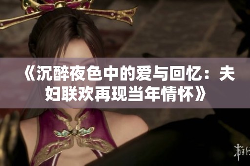 《沉醉夜色中的爱与回忆：夫妇联欢再现当年情怀》