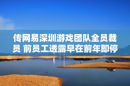 传网易深圳游戏团队全员裁员 前员工透露早在前年即停止招聘