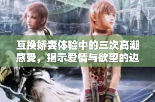 互换娇妻体验中的三次高潮感受，揭示爱情与欲望的边界